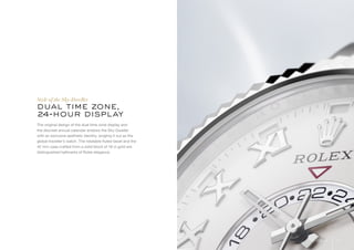 The original design of the dual time zone display and
the discreet annual calendar endows the Sky-Dweller
with an exclusive aesthetic identity, singling it out as the
global traveller’s watch. The rotatable fluted bezel and the
42 mm case crafted from a solid block of 18 ct gold are
distinguished hallmarks of Rolex elegance.
dual time zone,
24-hour display
Style of the Sky-Dweller
4Style
 