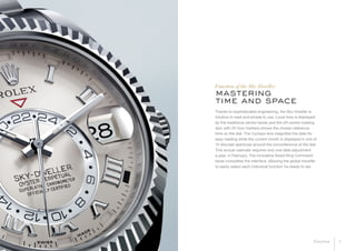 Thanks to sophisticated engineering, the Sky-Dweller is
intuitive to read and simple to use. Local time is displayed
by the traditional centre hands and the off-centre rotating
disc with 24 hour markers shows the chosen reference
time on the dial. The Cyclops lens magnifies the date for
easy reading while the current month is displayed in one of
12 discreet apertures around the circumference of the dial.
This annual calendar requires only one date adjustment
a year, in February. The innovative fluted Ring Command
bezel completes the interface, allowing the global traveller
to easily select each individual function he needs to set.
mastering
time and space
Function of the Sky-Dweller
5Function
 