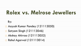 Rolex vs. Melrose Jewellers
By:
 Aayush Kumar Pandey (121113050)
 Satyam Singh (121113046)
 Akshay Ahirrao (121113052)
 Rahul Agarwal (121113014)
 