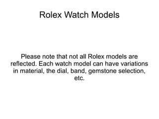 Rolex Watch Models
Please note that not all Rolex models are
reflected. Each watch model can have variations
in material, the dial, band, gemstone selection,
etc.
 