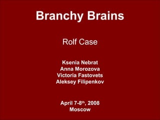 Branchy Brains Rolf Case Ksenia Nebrat Anna Morozova Victoria Fastovets Aleksey Filipenkov April 7-8 th , 2008 Moscow 