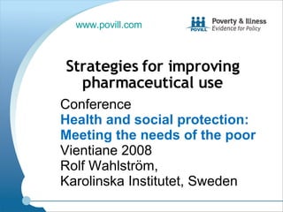 Conference  Health and social protection: Meeting the needs of the poor  Vientiane 2008 Rolf Wahlström,  Karolinska Institutet, Sweden Strategies for improving pharmaceutical use www.povill.com   