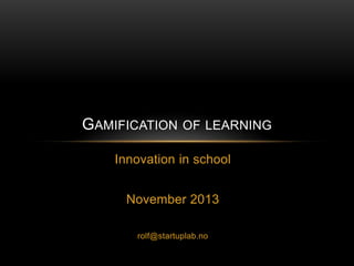 GAMIFICATION OF LEARNING
Innovation in school
November 2013
rolf@startuplab.no

 