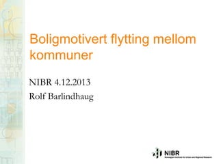 Boligmotivert flytting mellom
kommuner
NIBR 4.12.2013
Rolf Barlindhaug

 