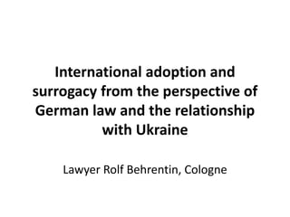 International adoption and
surrogacy from the perspective of
German law and the relationship
with Ukraine
Lawyer Rolf Behrentin, Cologne
 
