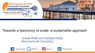Towards a taxonomy of scale: a sustainable approach
Ursula Rolfe and Debbie Holley
Bournemouth University
ASPiH-Simulation @ASPiHUK Aspih_sim ASPiH-Simulation
 