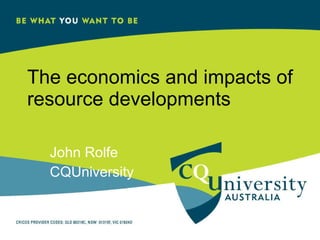 The economics and impacts of resource developments  John Rolfe  CQUniversity 