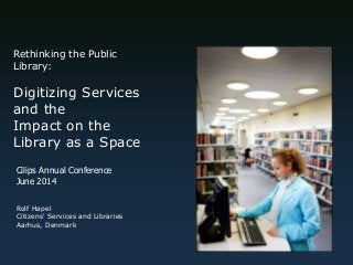 Rethinking the Public
Library:
Digitizing Services
and the
Impact on the
Library as a Space
Rolf Hapel
Citizens' Services and Libraries
Aarhus, Denmark
Cilips Annual Conference
June 2014
 