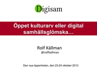 Rolf Källman
@rolfkallman
Den nya öppenheten, den 23-24 oktober 2013
Öppet kulturarv eller digital
samhällsglömska…
 