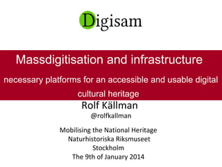 Rolf Källman
@rolfkallman
Mobilising the National Heritage
Naturhistoriska Riksmuseet
Stockholm
The 9th of January 2014
Massdigitisation and infrastructure
necessary platforms for an accessible and usable digital
cultural heritage
 