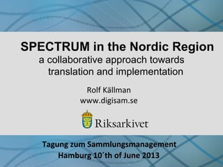 SPECTRUM in the Nordic Region
Rolf Källman
www.digisam.se
Tagung zum Sammlungsmanagement
Hamburg 10´th of June 2013
a collaborative approach towards
translation and implementation
 
