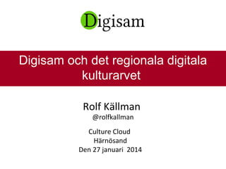 Rolf Källman
@rolfkallman
Culture Cloud
Härnösand
Den 27 januari 2014
Digisam och det regionala digitala
kulturarvet
 