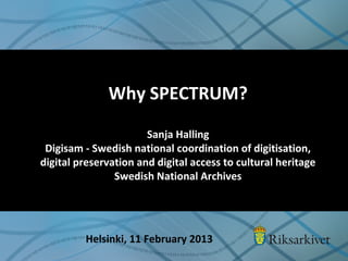 Why SPECTRUM?
Sanja Halling
Digisam - Swedish national coordination of digitisation,
digital preservation and digital access to cultural heritage
Swedish National Archives
Helsinki, 11 February 2013
 
