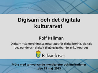 Digisam och det digitala
kulturarvet
Rolf Källman
Digisam – Samordningssekretariatet för digitalisering, digitalt
bevarande och digitalt tillgängliggörande av kulturarvet
Möte med samverkande myndigheter och institutioner
den 23 maj 2013
 