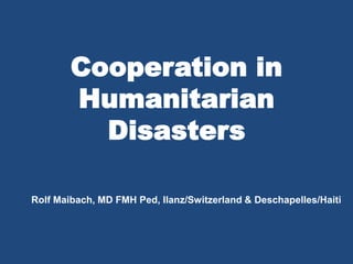 Cooperation in
Humanitarian
Disasters
Rolf Maibach, MD FMH Ped, Ilanz/Switzerland & Deschapelles/Haiti

 