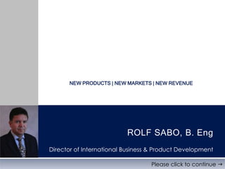 new products | new markets | new Revenue ROLF SABO, B. Eng Director of International Business & Product Development Please click to continue  