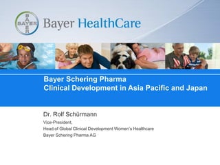 Bayer Schering Pharma
                              Clinical Development in Asia Pacific and Japan


                              Dr. Rolf Schürmann
                              Vice-President,
                              Head of Global Clinical Development Women’s Healthcare
                              Bayer Schering Pharma AG




Dr. Rolf Schürmann GTCBio , Seattle, Jan 2010
 