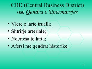 13
CBD (Central Business District)
ose Qendra e Sipermarrjes
• Vlere e larte trualli;
• Shtrirje arteriale;
• Ndertesa te larta;
• Afersi me qendrat historike.
 
