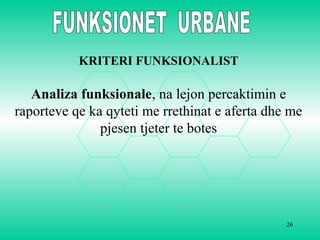 26
KRITERI FUNKSIONALIST
Analiza funksionale, na lejon percaktimin e
raporteve qe ka qyteti me rrethinat e aferta dhe me
pjesen tjeter te botes
 
 