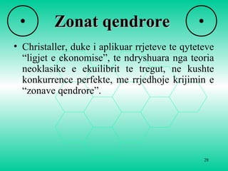 28
Zonat qendroreZonat qendrore
• Christaller, duke i aplikuar rrjeteve te qyteteve
“ligjet e ekonomise”, te ndryshuara nga teoria
neoklasike e ekuilibrit te tregut, ne kushte
konkurrence perfekte, me rrjedhoje krijimin e
“zonave qendrore”.
 