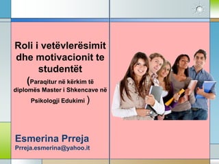 Roli i vetëvlerësimit
dhe motivacionit te
studentët
(Paraqitur në kërkim të
diplomës Master i Shkencave në
Psikologji Eduk...