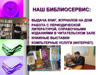 НАШ БИБЛИОСЕРВИС:НАШ БИБЛИОСЕРВИС:
 ВЫДАЧА КНИГ, ЖУРНАЛОВ НА ДОМВЫДАЧА КНИГ, ЖУРНАЛОВ НА ДОМ
 РАБОТА С ПЕРИОДИЧЕСКОЙРАБОТА С ПЕРИОДИЧЕСКОЙ
ЛИТЕРАТУРОЙ, СПРАВОЧНЫМИЛИТЕРАТУРОЙ, СПРАВОЧНЫМИ
ИЗДАНИЯМИ В ЧИТАТЕЛЬСКОМ ЗАЛЕИЗДАНИЯМИ В ЧИТАТЕЛЬСКОМ ЗАЛЕ
 КНИЖНЫЕ ВЫСТАВКИКНИЖНЫЕ ВЫСТАВКИ
 КОМПЬТЕРНЫЕ УСЛУГИ (ИНТЕРНЕТ)КОМПЬТЕРНЫЕ УСЛУГИ (ИНТЕРНЕТ)
 