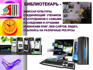 БИБЛИОТЕКАРЬ -БИБЛИОТЕКАРЬ -
ЭМИССАР КУЛЬТУРЫ,ЭМИССАР КУЛЬТУРЫ,
СОЕДИНЯЮЩИЙ УЧЕНИКОВСОЕДИНЯЮЩИЙ УЧЕНИКОВ
И СОТРУДНИКОВ С САМЫМИИ СОТРУДНИКОВ С САМЫМИ
ПОСЛЕДНИМИ И ЛУЧШИМИПОСЛЕДНИМИ И ЛУЧШИМИ
НОВИНКАМИ КНИГ, ВЕБ-САЙТОВ, ВИДЕО,НОВИНКАМИ КНИГ, ВЕБ-САЙТОВ, ВИДЕО,
ССЫЛАЯСЬ НА РАЗЛИЧНЫЕ РЕСУРСЫССЫЛАЯСЬ НА РАЗЛИЧНЫЕ РЕСУРСЫ
 