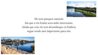 Os seus parques naturais
fan que o río Limia sexa máis interesante.
Aínda que este río non desemboque en Galicia,
segue sendo moi importante para nós.
 