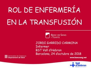 ROL DE ENFERMERÍA
EN LA TRANSFUSIÓN
JORDI GARRIDO CARMONA
Infermer
BST Vall d’Hebron
Barcelona, 24 d’octubre de 2018
 