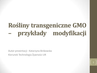 Rośliny transgeniczne GMO
– przykłady modyfikacji
Autor prezentacji : Katarzyna Binkowska
Kierunek Technologia Żywności UR
1

 