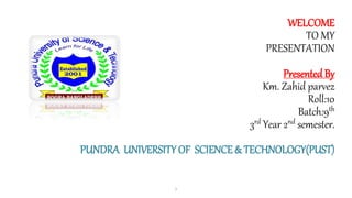 WELCOME
TO MY
PRESENTATION
Presented By
Km. Zahid parvez
Roll:10
Batch:9th
3rd Year 2nd semester.
PUNDRA UNIVERSITY OF SCIENCE & TECHNOLOGY(PUST)
1
 