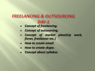  Concept of freelancing.
 Concept of outsourcing.
 Concept of market place(Up work,
fivver, freelancer etc.)
 How to create email.
 How to create skype.
 Concept about syllabus
 