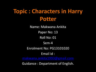 Topic : Characters in Harry
Potter
Name: Makwana Ankita
Paper No: 13
Roll No: 01
Sem-4
Enrolment No: PG13101020
Email id :
makwana.ankita1993@gmail.com
Guidance : Department of English.
 