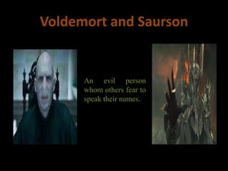 Voldemort and Saurson
An evil person
whom others fear to
speak their names.
 