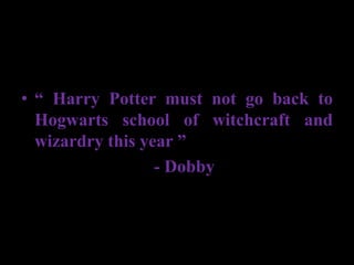 • “ Harry Potter must not go back to
Hogwarts school of witchcraft and
wizardry this year ”
- Dobby
 