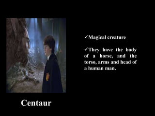 Centaur
Magical creature
They have the body
of a horse, and the
torso, arms and head of
a human man.
 