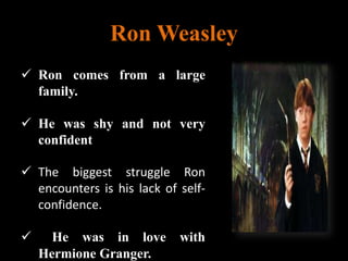 Ron Weasley
 Ron comes from a large
family.
 He was shy and not very
confident
 The biggest struggle Ron
encounters is his lack of self-
confidence.
 He was in love with
Hermione Granger.
 