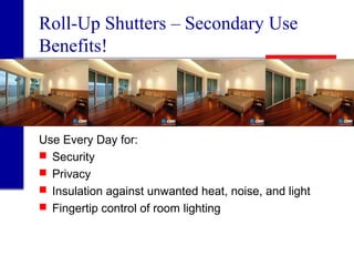 Roll-Up Shutters – Secondary Use
Benefits!
Use Every Day for:
 Security
 Privacy
 Insulation against unwanted heat, noise, and light
 Fingertip control of room lighting
 