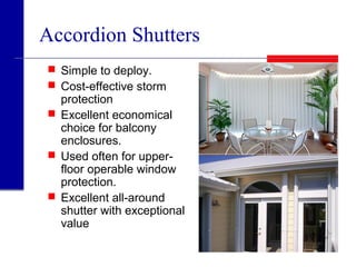 Accordion Shutters
 Simple to deploy.
 Cost-effective storm
protection
 Excellent economical
choice for balcony
enclosures.
 Used often for upper-
floor operable window
protection.
 Excellent all-around
shutter with exceptional
value
 