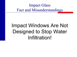 Impact Glass
Fact and Misunderstandings
Impact Windows Are Not
Designed to Stop Water
Infiltration!
 
