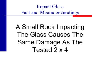 Impact Glass
Fact and Misunderstandings
A Small Rock Impacting
The Glass Causes The
Same Damage As The
Tested 2 x 4
 