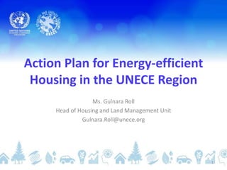 Action Plan for Energy-efficient
Housing in the UNECE Region
Ms. Gulnara Roll
Head of Housing and Land Management Unit
Gulnara.Roll@unece.org

1

 
