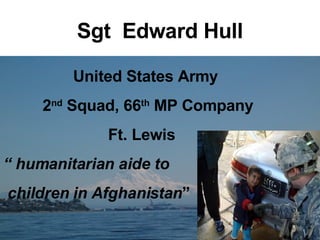 Sgt  Edward Hull United States Army 2 nd  Squad, 66 th  MP Company Ft. Lewis  “  humanitarian aide to  children in Afghanistan ” 
