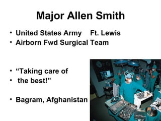 Major Allen Smith United States Army  Ft. Lewis Airborn Fwd Surgical Team “ Taking care of the best!” Bagram, Afghanistan 