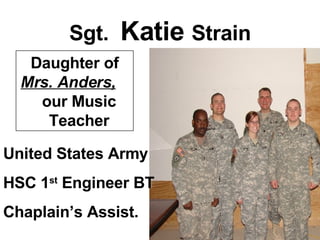 Sgt.  Katie  Strain United States Army HSC 1 st  Engineer BT Chaplain’s Assist. Daughter of  Mrs. Anders,   our Music  Teacher 