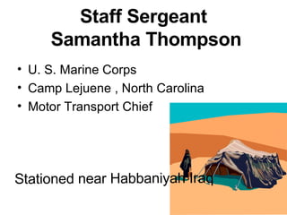 Staff Sergeant  Samantha Thompson U. S. Marine Corps  Camp Lejuene , North Carolina Motor Transport Chief Stationed near Habbaniyah Iraq 