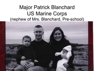 Major Patrick Blanchard US Marine Corps (nephew of Mrs. Blanchard, Pre-school) 