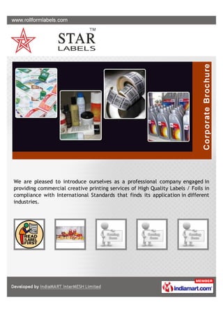 We are pleased to introduce ourselves as a professional company engaged in
providing commercial creative printing services of High Quality Labels / Foils in
compliance with International Standards that finds its application in different
industries.
 