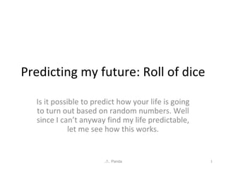 Predicting my future: Roll of dice Is it possible to predict how your life is going to turn out based on random numbers. Well since I can’t anyway find my life predictable, let me see how this works. ../. Panda 