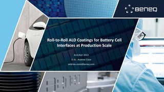 Roll-to-Roll ALD Coatings for Battery Cell
Interfaces at Production Scale
ALD/ALE 2022
D.Sc. Andrew Cook
andrew.cook@beneq.com
 